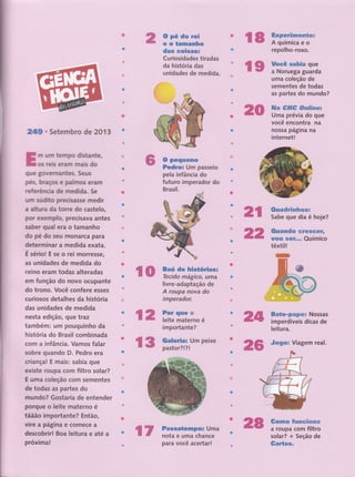 O pé do rei
e o tamanho
dáC",tOisis.'. ',.'. '',', '-
Cu riosidades' ti radas,
ãâ'tiistóriâ aâi' '" ' r
"j'
unidades de,medi .
Pedro= Urn passeio
pela infância do 'j :
futuro.imperadsr do
B'rd$ili
*'-ffi
ffi
Baú de histórias:
Tecido,mágical utïtÍì
livre-adaptação, de,,,
A' raupí!, flovít' 1fltr' "' "
imper.ador.,:,:'':':::
Bate-papo: Nossas
im perdíveis, dicas,,de
IgiUiaj,', '''- - '- ,"' ""t,
"
ilffi ru
Passatempor Uma
notÍr,ê,u,ffiâ, chançg-,,
para' você,aceÉa;,! , ,,,
Gomo Íunciona
a,rroupa,Gorffi,,filtro
so lar? 1,,*,, 5 €.Ção-,, d €,
Garta$. , :',.: l
| '8,, ,.,iïïïfiË"ilo=
úË#
I 9.,,,ïfrï?oï?lËoïïãi
ufl{,,coleçflg-,d€, -,,,,
.', ..;., :
:
s-ernentes,,de todas ,,, ,,
asP.art!f .rïï,,f,?j
il":'ô*ê ôottne!'""'
Umâ,préviâ' do" qüe-'..'
üôcê'êncontra "':;;'' .''. .',
n àtpeglnahs'-'-' '
ihtgtnêt! ,. .,'',,',r:. r.,i,. ,
li. '., . ,,,
Ouadrinhosr
Sabe,que dia,,'é .hoje?
ü**i;;;*:;üôu, sêr-.-'euimiió,
têxtlti"
"
t' ',' '- I I '';,"i '
, I
ffi't.' "''-' '' t,,:.. t"
ffi
249.Setembro de 2O1 3
E m um tempo dlstante,
L os neis erarn rnais do
que goveÍTtantes. Seus
pés, braçoc e palmos eram
referència de rnedida. 5e
um zudito precisasse medir -"
a alfura da torre do castelo-, , '
por exeÍnplo, precisava aniei
saber gual era o tamanhO
-"'
do pe do seu monaf.cap '
detenrrinar a medida exata.' ,,,
É sério! E se o rei rnorresse,,'
as unidades de,medida do ' ,,
reino eram todas,,alterad4g,, ,', ,
em função do novo'ocupante
do troJro., Você,, confefê, €ss€s,,
curiosos detalhes, da,história,
das unidades de medida,, :: ,:: '
nesta edição, eu€,traz ,, .
também: um pougui'nhs,dâ ,,,
história do Brasil combinada,, ,,
com a infância. Vamos falar' .,,,
sobre quando D. Pedro êÍâ',,, ,'
criança! E mais: sabia qúe ' '
existe roupa com filtro toffi
E urna coleção com sementêf
de todas as partes do
mundo? Gostaria de entendeÍ
porque o leite materno é
tããão importante? Então,
, ,a
t t
.v,lË a paglna e cornece a
dãfubrirl Boa leitura e até a.t.,' ., . .t.
'próxima!
ilffi
l2 'l!i*.ilïï"i;oé ruü
important-e?' : . ., ,,:. ,,,
Garuri", um pãi*à
pas,tor?!?,!. , ., .,,
ffi
r'-=*ruffi
 