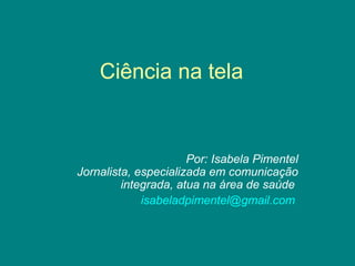 Ciência na tela
Por: Isabela Pimentel
Jornalista, especializada em comunicação
integrada, atua na área de saúde
isabeladpimentel@gmail.com
 