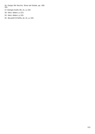 16. Giorgio Del Vecchio, Teoria del Estado, pp. 180181.
17. Georges Scelle. Ob. cit., p. 222.
18. Idem, ibidem, p. 223.
19. Idem, ibidem, p. 225.
20. Biscaretti Di Ruffia, ob. cit., p. 520.

101

 