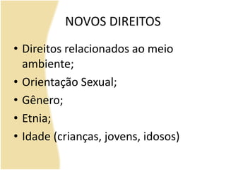 NOVOS DIREITOS
• Direitos relacionados ao meio
ambiente;
• Orientação Sexual;
• Gênero;
• Etnia;
• Idade (crianças, jovens, idosos)
 