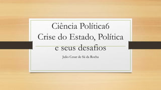 Ciência Política6
Crise do Estado, Política
e seus desafios
Julio Cesar de Sá da Rocha
 