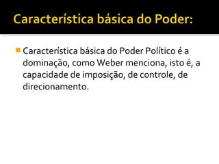  Característica básica do Poder Político é a
dominação, como Weber menciona, isto é, a
capacidade de imposição, de controle, de
direcionamento.
 