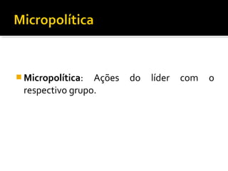  Micropolítica: Ações do líder com o
respectivo grupo.
 
