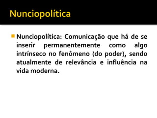  Nunciopolítica: Comunicação que há de se
inserir permanentemente como algo
intrínseco no fenômeno (do poder), sendo
atualmente de relevância e influência na
vida moderna.
 