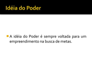  A idéia do Poder é sempre voltada para um
empreendimento na busca de metas.
 