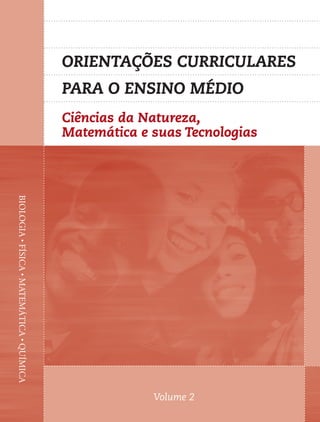 ORIENTAÇÕES CURRICULARES
                                           PARA O ENSINO MÉDIO
                                           Ciências da Natureza,
                                           Matemática e suas Tecnologias
BIOLOGIA • FÍSICA • MATEMÁTICA • QUÍMICA




                                                        Volume 2
 