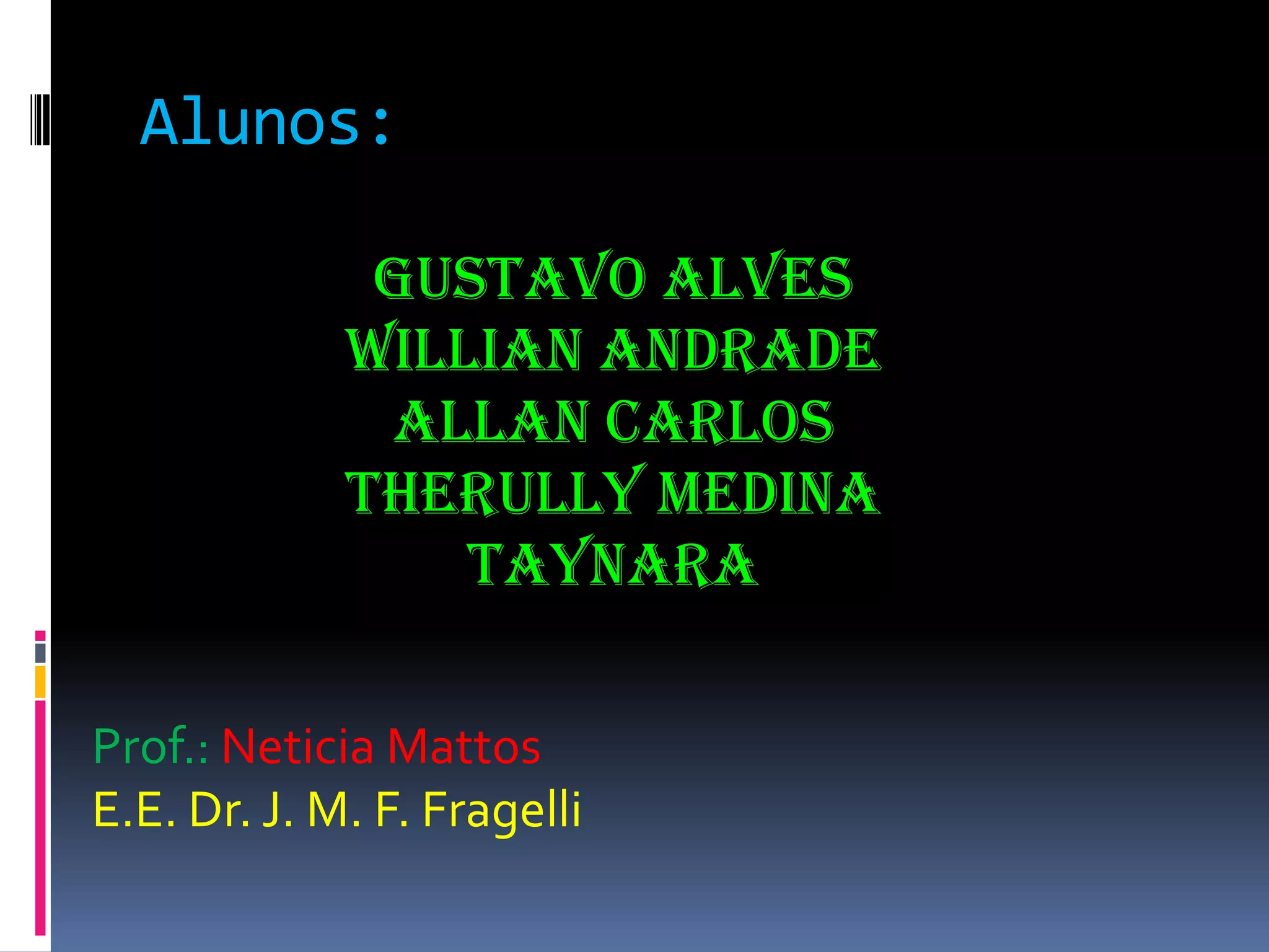 Alunos:
Gustavo Alves
Willian Andrade
Allan Carlos
Therully Medina
Taynara
Prof.: Neticia Mattos
E.E. Dr. J. M. F. Fragelli