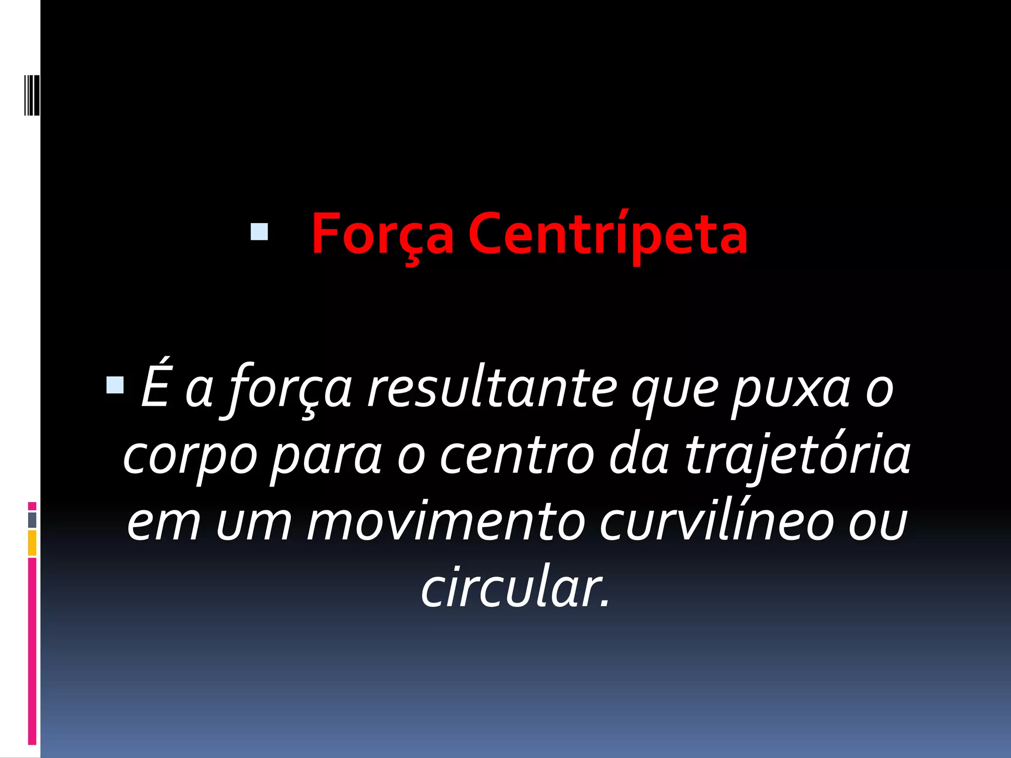  Força Centrípeta
É a força resultante que puxa o
corpo para o centro da trajetória
em um movimento curvilíneo ou
circular.