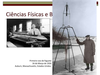 Ciências Físicas e Biológicas




                 Primeiro voo de foguete
                    16 de Março de 1926
   Auburn, Massachusetts, Estados Unidos.
                                            10
 
