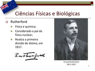 Ciências Físicas e Biológicas
   Rutherford
       Física e química;
       Considerado o pai da
        física nuclear;
       Realiza a primeira
        divisão do átomo, em
        1917.



                               Ernest Rutherford
                                  1871-1937
                                                   11
 