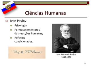 Ciências Humanas
   Ivan Pavlov
       Psicologia;
       Formas elementares
        das reacções humanas;
       Reflexos
        condicionados.



                                Ivan Petrovich Pavlov
                                     1849-1936

                                                        15
 