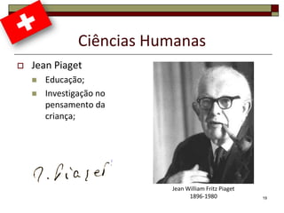 Ciências Humanas
   Jean Piaget
       Educação;
       Investigação no
        pensamento da
        criança;




                           Jean William Fritz Piaget
                                 1896-1980             19
 