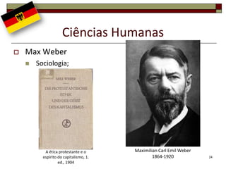 Ciências Humanas
   Max Weber
       Sociologia;




           A ética protestante e o      Maximilian Carl Emil Weber
          espírito do capitalismo, 1.           1864-1920            24
                   ed., 1904
 