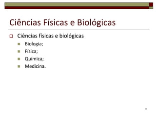 Ciências Físicas e Biológicas
   Ciências físicas e biológicas
       Biologia;
       Física;
       Química;
       Medicina.




                                    5
 