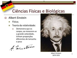 Ciências Físicas e Biológicas
   Albert Einstein
       Física;
       Teoria da relatividade:
           Demonstra que os
            corpos, ao moverem-se
            a grande velocidade,
            tinham proporções
            diferentes de tamanho
            e peso




                                    Albert Einstein   8
                                      1879-1955
 
