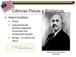 Ciências Físicas e Biológicas
   Robert Goddard
       Física;
       Lançamento do
        primeiro foguetão
        accionado com
        combustível liquido;
       Atinge… 12 metros de
        altura



                               Robert Hutchings Goddard   9
                                      1882-1945
 