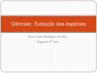 Ciências: Evolução das espécies

       Prof. Cássio Rodrigues da Silva
              Expoente 8° Ano
 