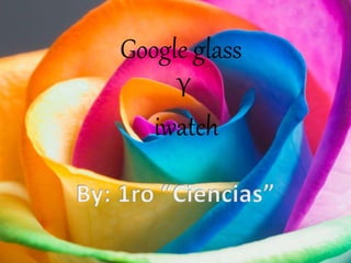 Google glass
Y
iwatch
 