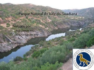 Parque Natural do Vale do Guadiana 
 Realizado por: 
 Ana Gomes nº5 
 Ana Fernandes nº6 
* Turma: 
 8ºD 
 
