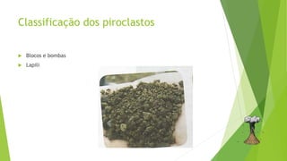 Classificação dos piroclastos
 Blocos e bombas
 Lapili
 