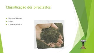 Classificação dos piroclastos
 Blocos e bombas
 Lapili
 Cinzas vulcânicas
 