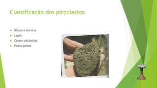 Classificação dos piroclastos
 Blocos e bombas
 Lapili
 Cinzas vulcânicas
 Pedra-pomes
 