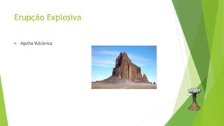Erupção Explosiva
 Agulha Vulcânica
 