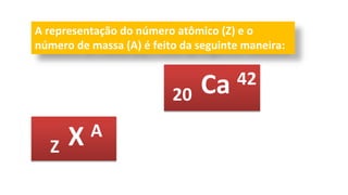 Z X A
A representação do número atômico (Z) e o
número de massa (A) é feito da seguinte maneira:
20 Ca 42
 
