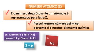 NÚMERO ATÔMICO (Z)
✔ É o número de prótons de um átomo e é
representado pela letra Z.
✔ Possui mesmo número atômico,
portanto é o mesmo elemento químico.
Ex: Elemento Sódio (Na)
possui 11 prótons Z=11
Z = p
 