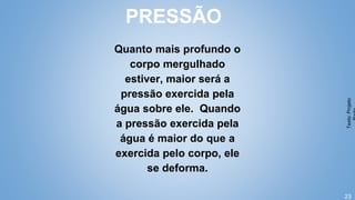 23
Quanto mais profundo o
corpo mergulhado
estiver, maior será a
pressão exercida pela
água sobre ele. Quando
a pressão exercida pela
água é maior do que a
exercida pelo corpo, ele
se deforma.
PRESSÃO
Texto:
Projeto
 