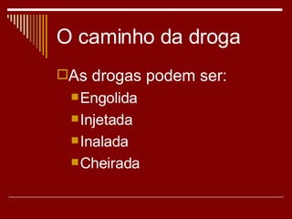 O caminho da droga As drogas podem ser: Engolida Injetada Inalada Cheirada 