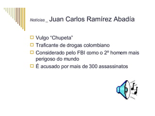 Notícias _  Juan Carlos Ramírez Abadía Vulgo “Chupeta” Traficante de drogas colombiano Considerado pelo FBI como o 2º homem mais perigoso do mundo É acusado por mais de 300 assassinatos 