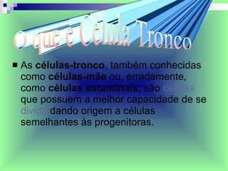 As  células-tronco , também conhecidas como  células-mãe  ou, erradamente, como  células estaminais , são  células  que possuem a melhor capacidade de se  dividir  dando origem a células semelhantes às progenitoras. O que é Celula Tronco 