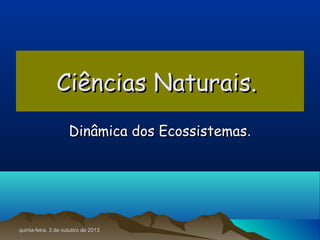 quinta-feira, 3 de outubro de 2013quinta-feira, 3 de outubro de 2013
Ciências Naturais.Ciências Naturais.
Dinâmica dos EcossistemasDinâmica dos Ecossistemas..
 