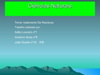 Ciências Naturais Tema: tratamento De Resíduos Trabalho realizado por: Adão Loureiro nº1 Américo Alves nº5 João Duarte nº16  8ºB 