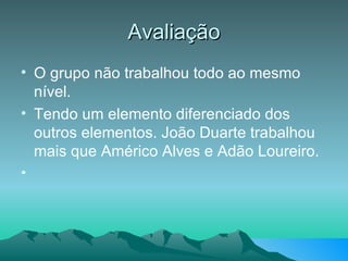Avaliação O grupo não trabalhou todo ao mesmo nível. Tendo um elemento diferenciado dos outros elementos. João Duarte trabalhou mais que Américo Alves e Adão Loureiro. 