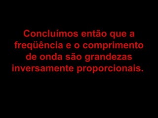Concluímos então que a
 freqüência e o comprimento
    de onda são grandezas
inversamente proporcionais.
 
