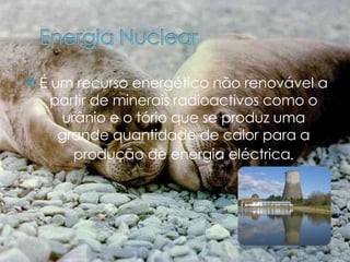 É um recurso energético não renovável a partir de minerais radioactivos como o urânio e o tório que se produz uma grande quantidade de calor para a produção de energia eléctrica . 