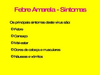 Febre Amarela - Sintomas Os principais sintomas deste vírus são: Febre Cansaço Mal-estar Dores de cabeça e musculares Náuseas e vómitos 