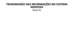 TRANSMISSÃO DAS INFORMAÇÕES NO SISTEMA
NERVOSO
AULA 41
 