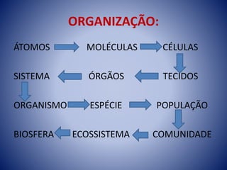 ORGANIZAÇÃO:
ÁTOMOS MOLÉCULAS CÉLULAS
SISTEMA ÓRGÃOS TECIDOS
ORGANISMO ESPÉCIE POPULAÇÃO
BIOSFERA ECOSSISTEMA COMUNIDADE
 