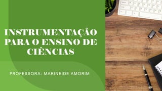INSTRUMENTAÇÃO
PARA O ENSINO DE
CIÊNCIAS
PROFESSOR A: MARINEIDE AMORIM
 