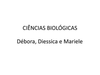CIÊNCIAS BIOLÓGICAS
Débora, Diessica e Mariele
 