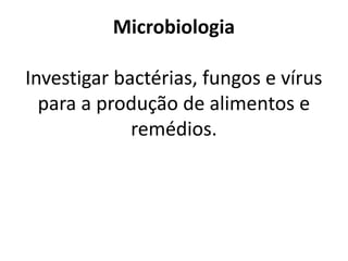 Microbiologia
Investigar bactérias, fungos e vírus
para a produção de alimentos e
remédios.
 
