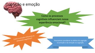 Cognição e emoção
Como os processos
cognitivos influenciam nossa
experiência emocional?
Precisamos considerar os efeitos da cognição
na emoção e da emoção na cognição.
 