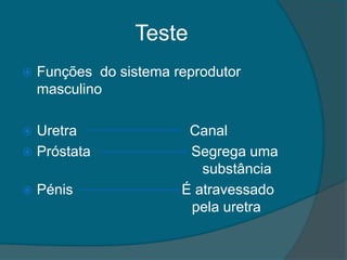 Teste
   Funções do sistema reprodutor
    masculino

 Uretra                 Canal
 Próstata               Segrega uma
                           substância
   Pénis               É atravessado
                         pela uretra
 