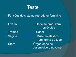 Teste
   Funções do sistema reprodutor feminino

   Ovário             Onde se produzem
                           os óvulos
 Trompa               Canal
 Vagina               Músculo elástico
                         em forma de tubo
   Útero            Órgão onde se
                     desenvolve o novo ser
 