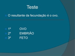 Teste
   O resultante da fecundação é o ovo.



 1º        OVO
 2º        EMBRIÃO
 3º        FETO
 