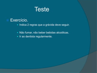 Teste
   Exercício.
        Indica 2 regras que a grávida deve seguir.


        Não fumar, não beber bebidas alcoólicas.
        Ir ao dentista regularmente.
 
