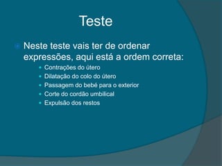 Teste
   Neste teste vais ter de ordenar
    expressões, aqui está a ordem correta:
        Contrações do útero
        Dilatação do colo do útero
        Passagem do bebé para o exterior
        Corte do cordão umbilical
        Expulsão dos restos
 